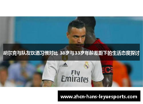 胡尔克与队友饮酒习惯对比 38岁与33岁年龄差距下的生活态度探讨 胡尔克与队友饮酒习惯对比 38岁与33岁年龄差距下的生活态度探讨