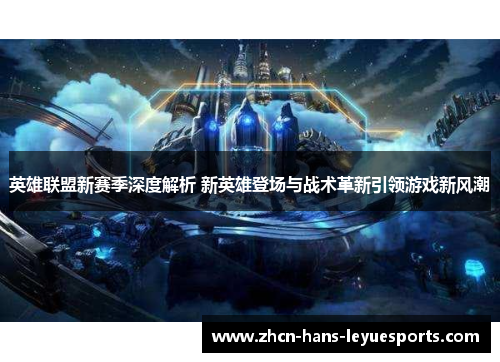 英雄联盟新赛季深度解析 新英雄登场与战术革新引领游戏新风潮 英雄联盟新赛季深度解析 新英雄登场与战术革新引领游戏新风潮