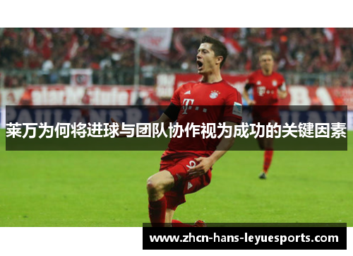 莱万为何将进球与团队协作视为成功的关键因素 莱万为何将进球与团队协作视为成功的关键因素