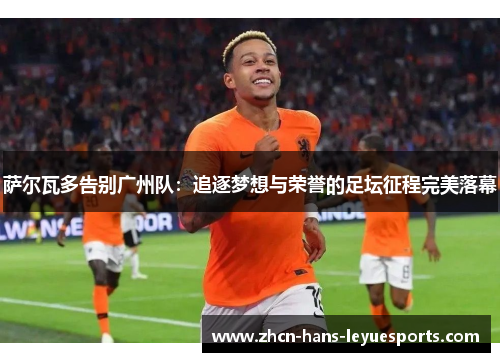 萨尔瓦多告别广州队：追逐梦想与荣誉的足坛征程完美落幕