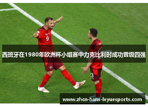 西班牙在1980年欧洲杯小组赛中力克比利时成功晋级四强