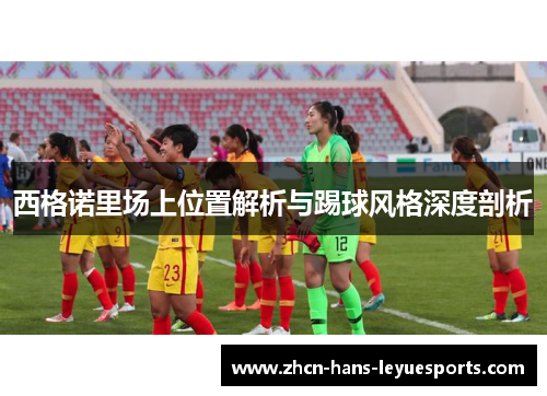 西格诺里场上位置解析与踢球风格深度剖析