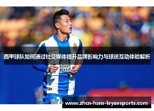 西甲球队如何通过社交媒体提升品牌影响力与球迷互动体验解析