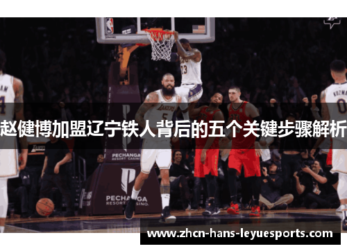 赵健博加盟辽宁铁人背后的五个关键步骤解析 赵健博加盟辽宁铁人背后的五个关键步骤解析