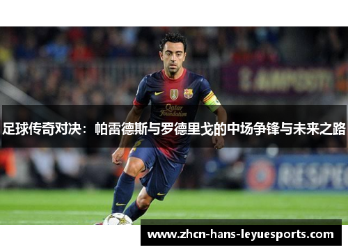 足球传奇对决：帕雷德斯与罗德里戈的中场争锋与未来之路