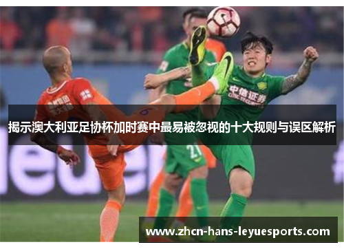 揭示澳大利亚足协杯加时赛中最易被忽视的十大规则与误区解析 揭示澳大利亚足协杯加时赛中最易被忽视的十大规则与误区解析