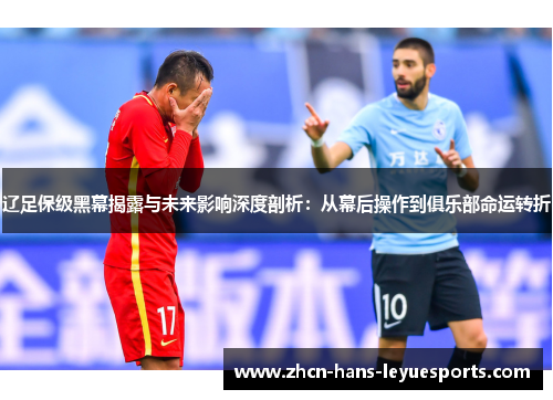 辽足保级黑幕揭露与未来影响深度剖析:从幕后操作到俱乐部命运转折 辽足保级黑幕揭露与未来影响深度剖析:从幕后操作到俱乐部命运转折