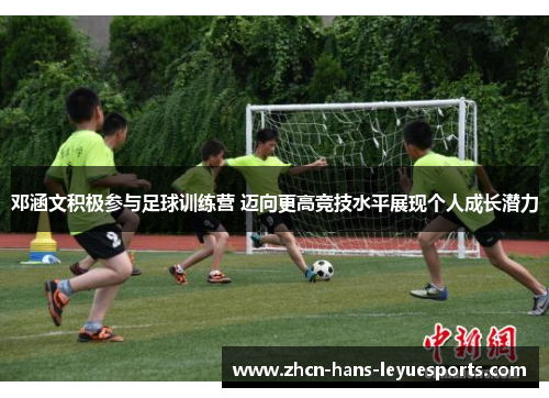 邓涵文积极参与足球训练营 迈向更高竞技水平展现个人成长潜力 邓涵文积极参与足球训练营 迈向更高竞技水平展现个人成长潜力