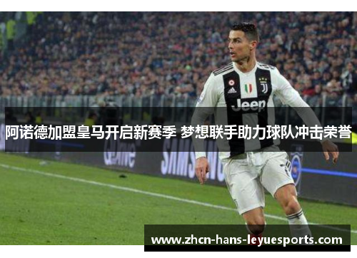 阿诺德加盟皇马开启新赛季 梦想联手助力球队冲击荣誉 阿诺德加盟皇马开启新赛季 梦想联手助力球队冲击荣誉
