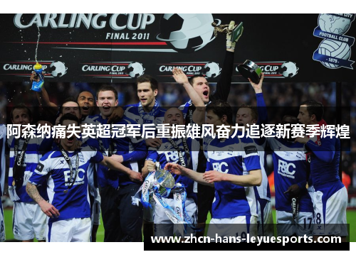 阿森纳痛失英超冠军后重振雄风奋力追逐新赛季辉煌 阿森纳痛失英超冠军后重振雄风奋力追逐新赛季辉煌