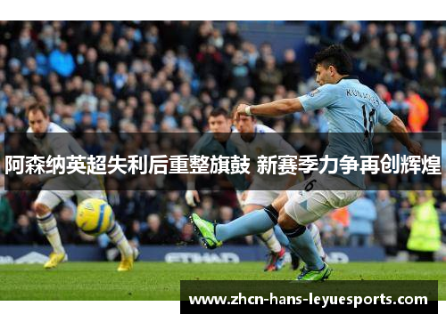 阿森纳英超失利后重整旗鼓 新赛季力争再创辉煌 阿森纳英超失利后重整旗鼓 新赛季力争再创辉煌