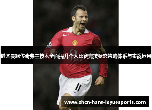 借鉴曼联传奇弗兰技术全面提升个人比赛竞技状态策略体系与实战运用