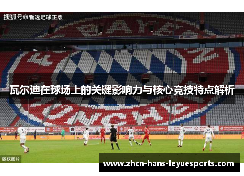 瓦尔迪在球场上的关键影响力与核心竞技特点解析