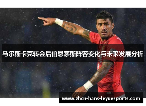 马尔斯卡克转会后伯恩茅斯阵容变化与未来发展分析 马尔斯卡克转会后伯恩茅斯阵容变化与未来发展分析