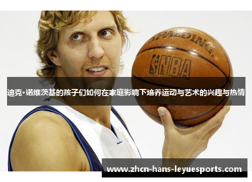 迪克·诺维茨基的孩子们如何在家庭影响下培养运动与艺术的兴趣与热情