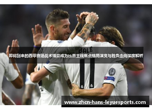 即将到来的西甲赛场战术博弈成为比赛主线焦点格局演变与胜负走向深度解析 即将到来的西甲赛场战术博弈成为比赛主线焦点格局演变与胜负走向深度解析