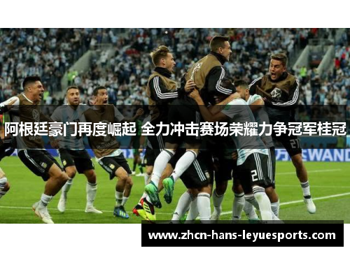 阿根廷豪门再度崛起 全力冲击赛场荣耀力争冠军桂冠 阿根廷豪门再度崛起 全力冲击赛场荣耀力争冠军桂冠