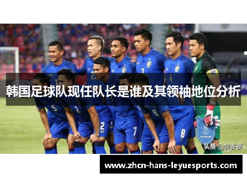 韩国足球队现任队长是谁及其领袖地位分析 韩国足球队现任队长是谁及其领袖地位分析