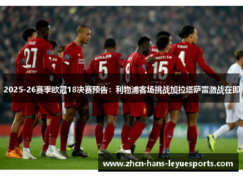 2025-26赛季欧冠18决赛预告：利物浦客场挑战加拉塔萨雷激战在即