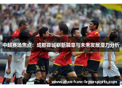 中超赛场焦点：成都蓉城崭新篇章与未来发展潜力分析