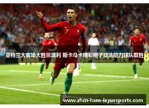 亚特兰大客场大胜恩波利 斯卡马卡精彩帽子戏法助力球队取胜 亚特兰大客场大胜恩波利 斯卡马卡精彩帽子戏法助力球队取胜