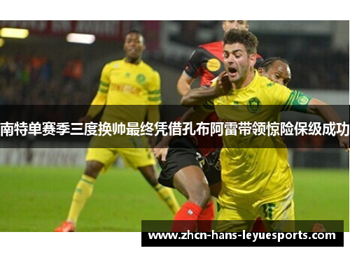 南特单赛季三度换帅最终凭借孔布阿雷带领惊险保级成功 南特单赛季三度换帅最终凭借孔布阿雷带领惊险保级成功