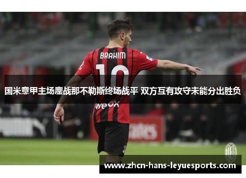 国米意甲主场鏖战那不勒斯终场战平 双方互有攻守未能分出胜负 国米意甲主场鏖战那不勒斯终场战平 双方互有攻守未能分出胜负