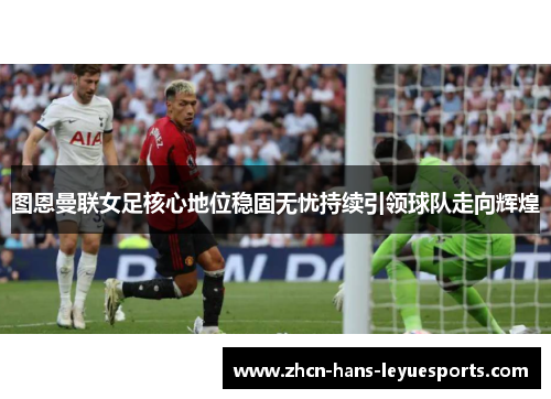 图恩曼联女足核心地位稳固无忧持续引领球队走向辉煌 图恩曼联女足核心地位稳固无忧持续引领球队走向辉煌