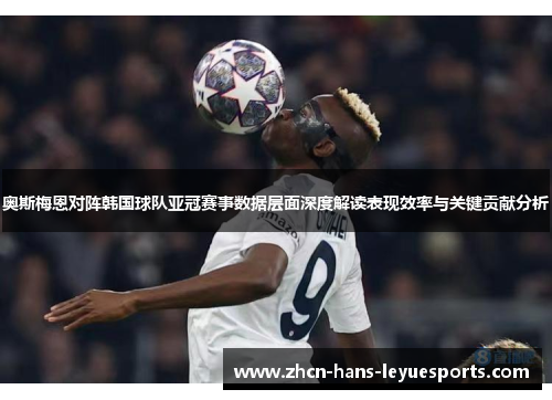 奥斯梅恩对阵韩国球队亚冠赛事数据层面深度解读表现效率与关键贡献分析 奥斯梅恩对阵韩国球队亚冠赛事数据层面深度解读表现效率与关键贡献分析