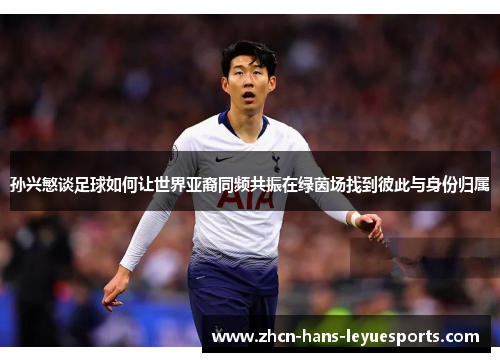 孙兴慜谈足球如何让世界亚裔同频共振在绿茵场找到彼此与身份归属