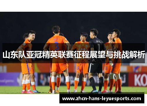 山东队亚冠精英联赛征程展望与挑战解析
