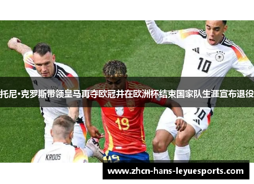 托尼·克罗斯带领皇马再夺欧冠并在欧洲杯结束国家队生涯宣布退役