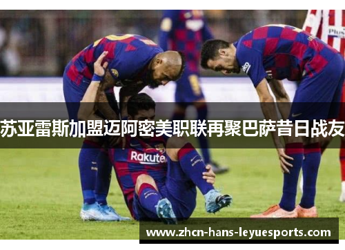 苏亚雷斯加盟迈阿密美职联再聚巴萨昔日战友