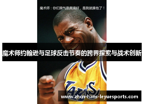 魔术师约翰逊与足球反击节奏的跨界探索与战术创新