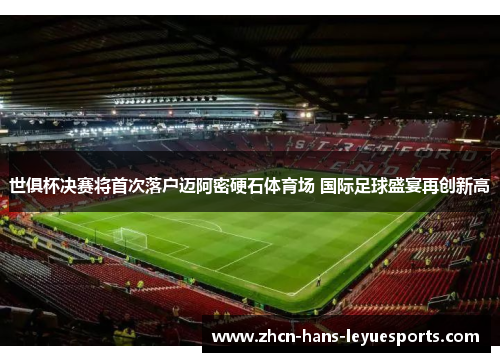 世俱杯决赛将首次落户迈阿密硬石体育场 国际足球盛宴再创新高 世俱杯决赛将首次落户迈阿密硬石体育场 国际足球盛宴再创新高