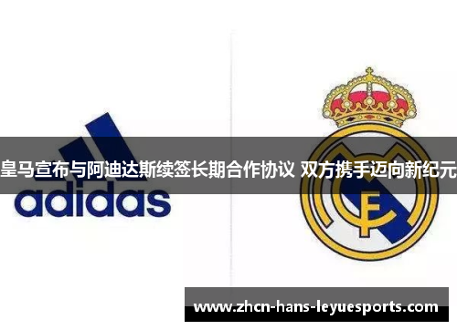 皇马宣布与阿迪达斯续签长期合作协议 双方携手迈向新纪元
